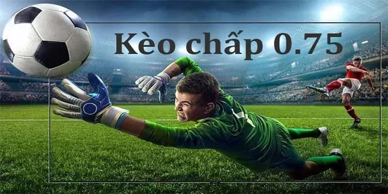 K&egrave;o chấp 0.75 được gọi l&agrave; k&egrave;o 3/4 hay nửa một hay 0.5/1